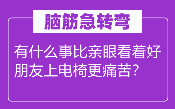 腦筋急轉彎：有什么事比親眼看著好朋友上電椅更痛苦？