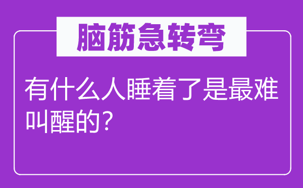 腦筋急轉彎：有什么人睡著了是最難叫醒的？