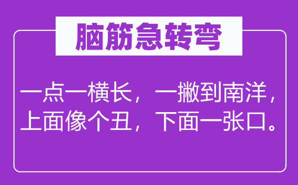 腦筋急轉(zhuǎn)彎：一點(diǎn)一橫長(zhǎng)，一撇到南洋，上面像個(gè)丑，下面一張口。