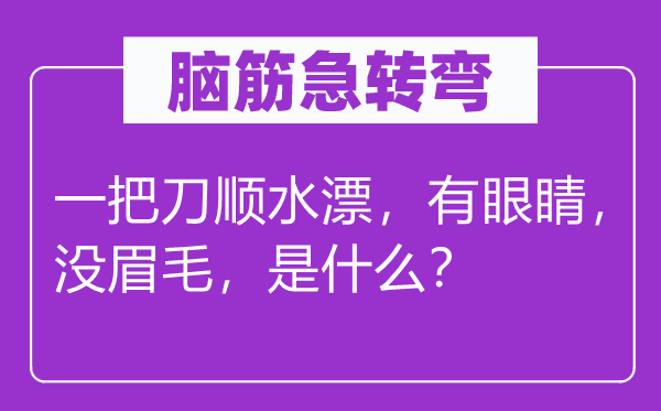 腦筋急轉彎：一把刀順水漂，有眼睛，沒眉毛，是什么？