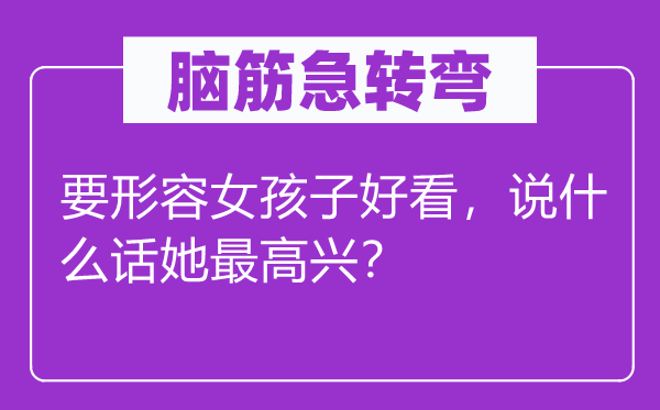 腦筋急轉(zhuǎn)彎：要形容女孩子好看，說什么話她最高興？