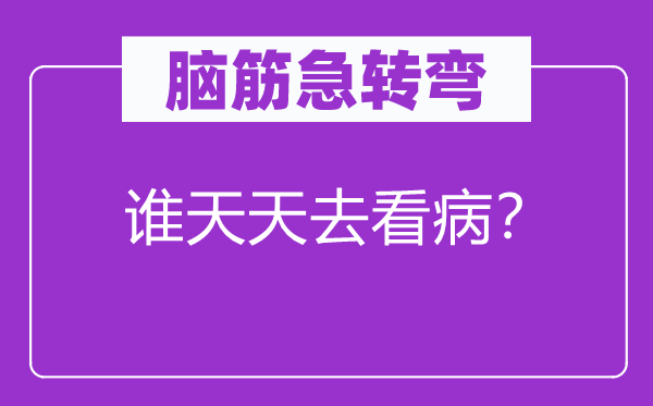 腦筋急轉(zhuǎn)彎：誰天天去看病？