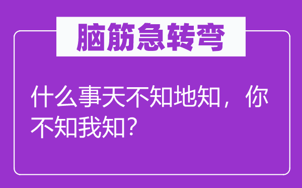 腦筋急轉(zhuǎn)彎：什么事天不知地知，你不知我知？