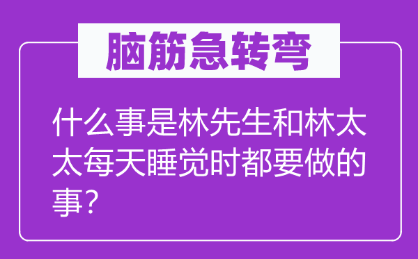 腦筋急轉(zhuǎn)彎：什么事是林先生和林太太每天睡覺時(shí)都要做的事？