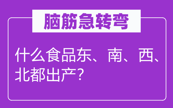 腦筋急轉彎：什么食品東、南、西、北都出產？