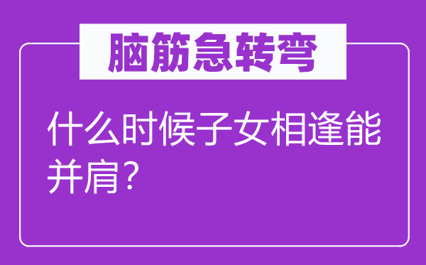 腦筋急轉彎：什么時候子女相逢能并肩？