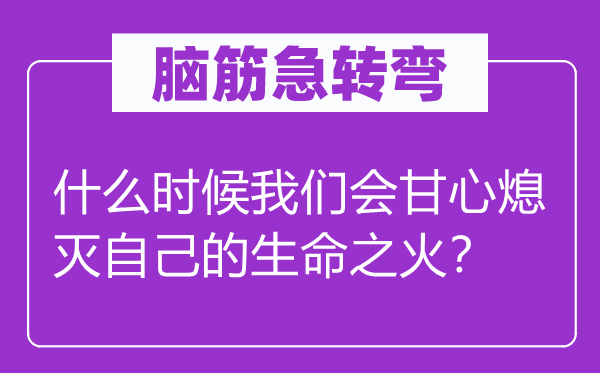 腦筋急轉(zhuǎn)彎：什么時(shí)候我們會(huì)甘心熄滅自己的生命之火？