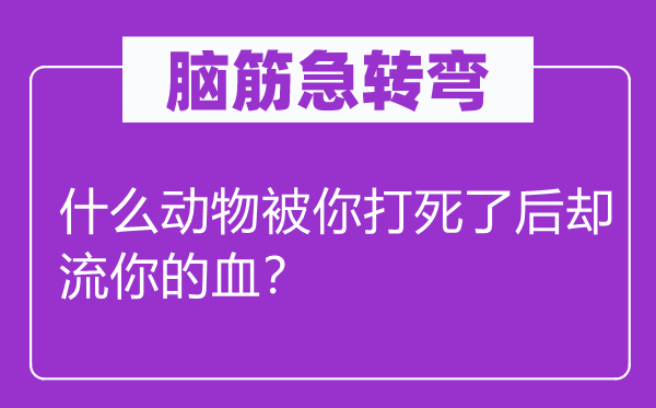 腦筋急轉彎：什么動物被你打死了后卻流你的血？