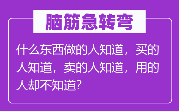 腦筋急轉彎：什么東西做的人知道，買的人知道，賣的人知道，用的人卻不知道？