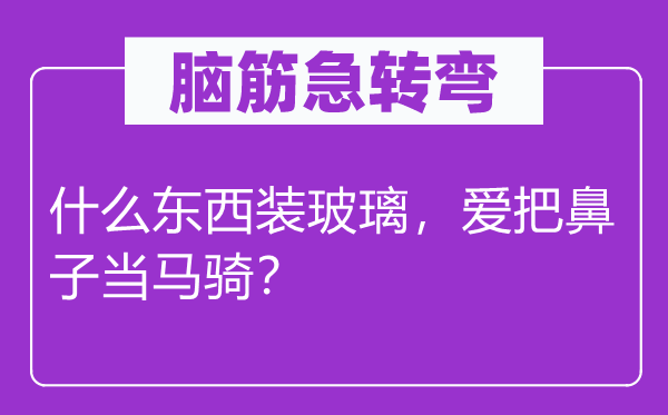 腦筋急轉(zhuǎn)彎：什么東西裝玻璃，愛(ài)把鼻子當(dāng)馬騎？