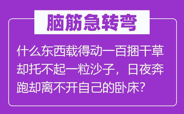 腦筋急轉彎:什么東西載得動一百捆干草卻托不起一粒沙子,日夜奔跑卻離不開自己的臥床?