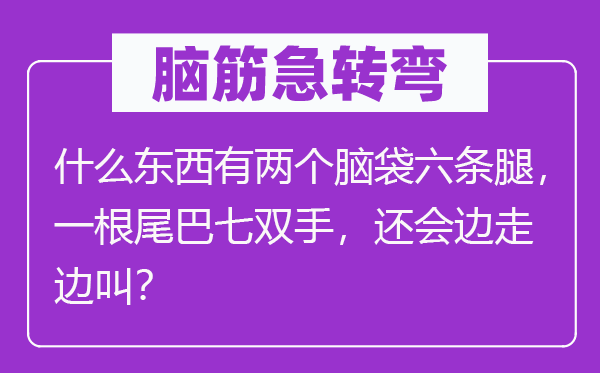 腦筋急轉彎：什么東西有兩個腦袋六條腿，一根尾巴七雙手，還會邊走邊叫？