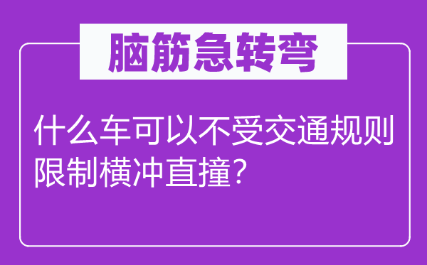 腦筋急轉(zhuǎn)彎:什么車可以不受交通規(guī)則限制橫沖直撞?