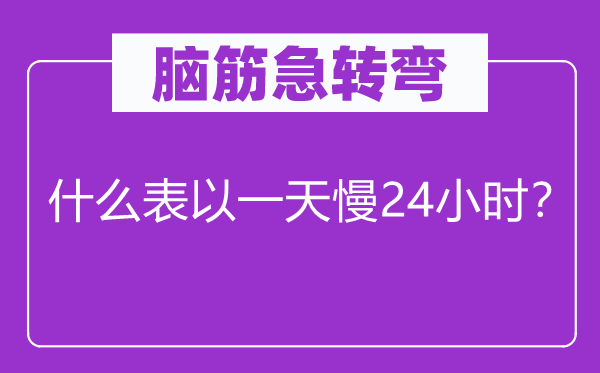 腦筋急轉彎：什么表以一天慢24小時？