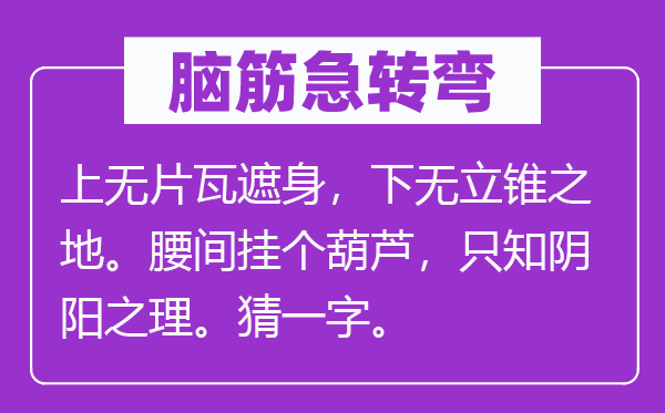 腦筋急轉彎：上無片瓦遮身，下無立錐之地。腰間掛個葫蘆，只知陰陽之理。猜一字。