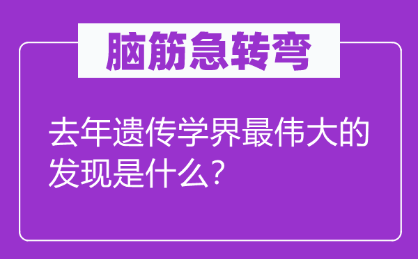 腦筋急轉(zhuǎn)彎:去年遺傳學(xué)界最偉大的發(fā)現(xiàn)是什么?