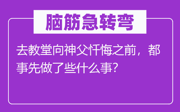 腦筋急轉彎：去教堂向神父懺悔之前，都事先做了些什么事？
