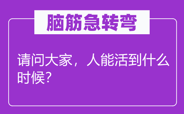 腦筋急轉(zhuǎn)彎：請問大家，人能活到什么時候？