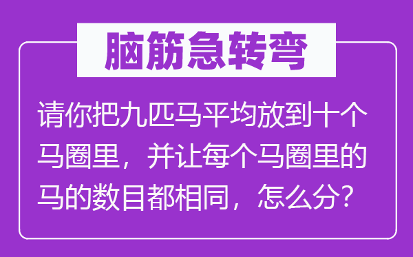 腦筋急轉(zhuǎn)彎：請(qǐng)你把九匹馬平均放到十個(gè)馬圈里，并讓每個(gè)馬圈里的馬的數(shù)目都相同，怎么分？