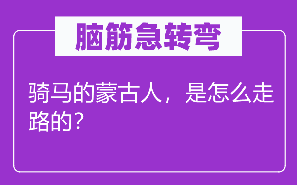 腦筋急轉彎：騎馬的蒙古人，是怎么走路的？