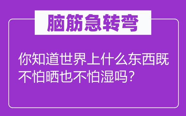 腦筋急轉(zhuǎn)彎：你知道世界上什么東西既不怕曬也不怕濕嗎？