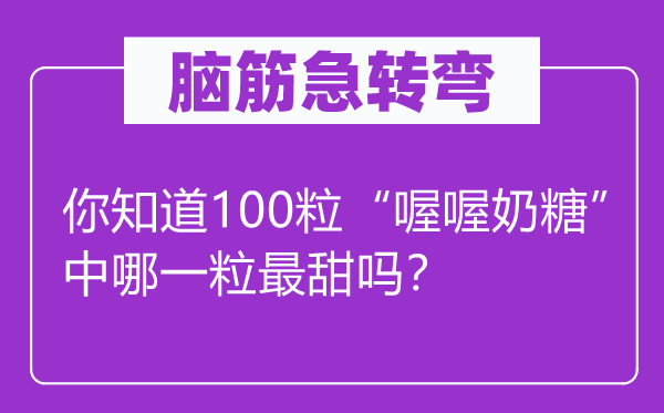 腦筋急轉(zhuǎn)彎：你知道100粒“喔喔奶糖”中哪一粒最甜嗎？