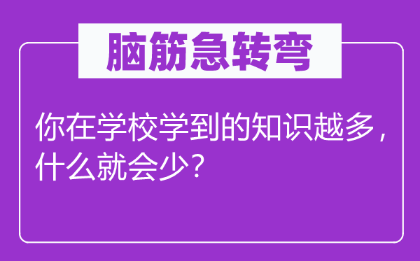 腦筋急轉彎：你在學校學到的知識越多，什么就會少？
