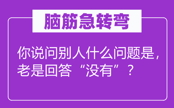腦筋急轉彎：你說問別人什么問題是，老是回答“沒有”？