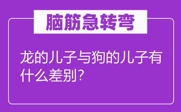 腦筋急轉彎：龍的兒子與狗的兒子有什么差別？