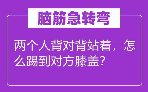 腦筋急轉彎：兩個人背對背站著，怎么踢到對方膝蓋？
