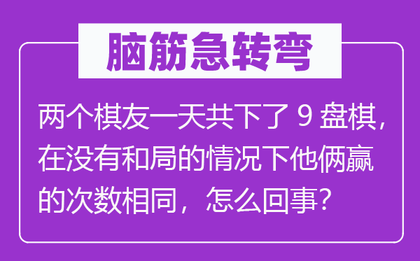 腦筋急轉彎:兩個棋友一天共下了9盤棋,在沒有和局的情況下他倆贏的次數相同,怎么回事?