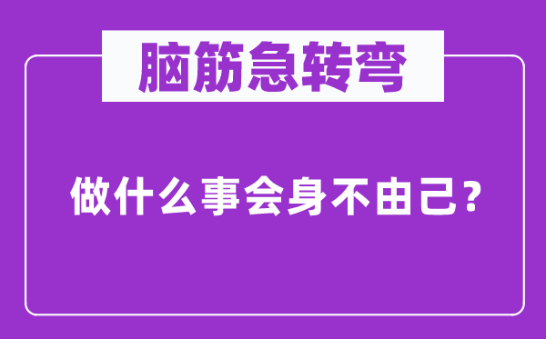 腦筋急轉(zhuǎn)彎：做什么事會身不由己？