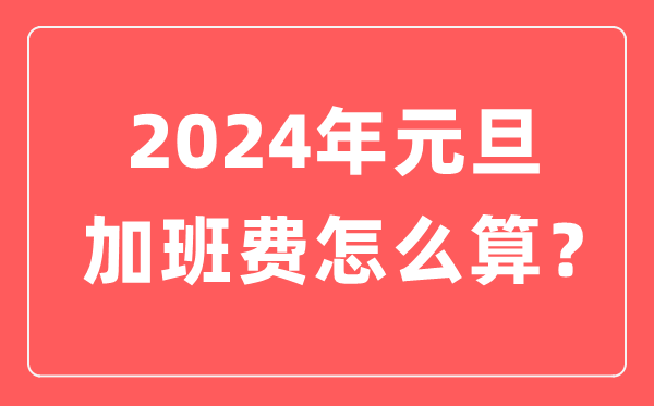 2024年元旦加班費(fèi)怎么算的,元旦加班哪天是三倍工資