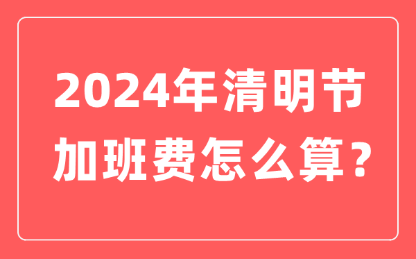 2024年清明節(jié)加班費(fèi)怎么算的,清明節(jié)加班哪天是三倍工資