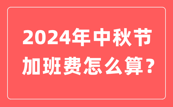 2024年中秋節(jié)加班工資怎么算,中秋節(jié)加班費(fèi)計算方法及標(biāo)準(zhǔn)