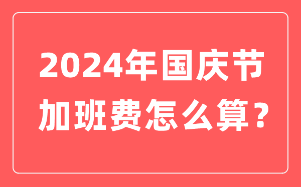 2024年國慶節加班費怎么算,國慶節加班有幾天三倍工資
