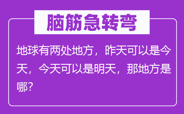 腦筋急轉彎：地球有兩處地方，昨天可以是今天，今天可以是明天，那地方是哪？