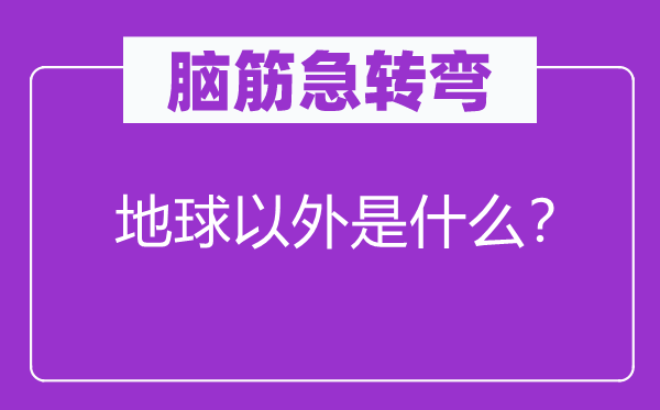 腦筋急轉(zhuǎn)彎:地球以外是什么?