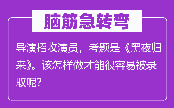 腦筋急轉彎：導演招收演員，考題是《黑夜歸來》。該怎樣做才能很容易被錄取呢？