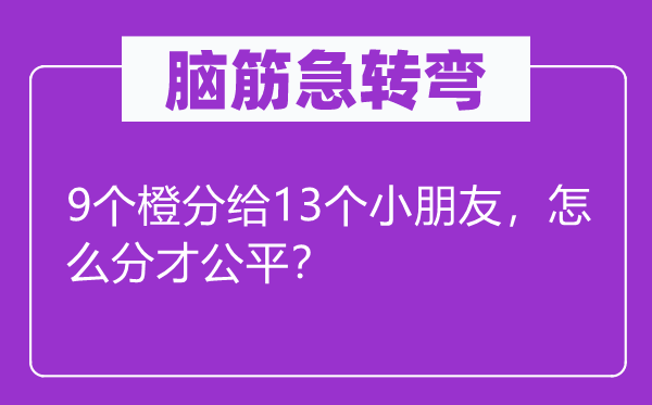 腦筋急轉彎：9個橙分給13個小朋友，怎么分才公平？