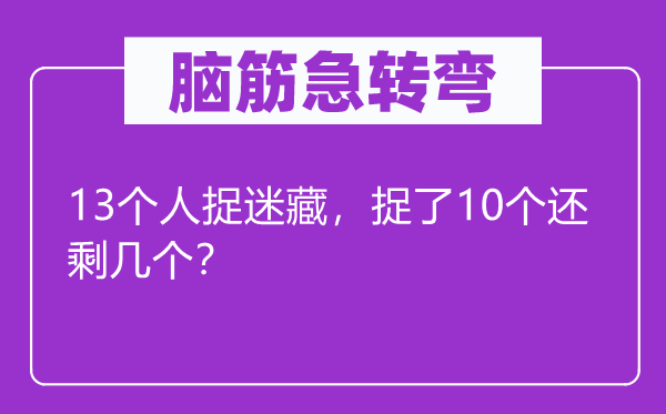 腦筋急轉(zhuǎn)彎：13個(gè)人捉迷藏，捉了10個(gè)還剩幾個(gè)？