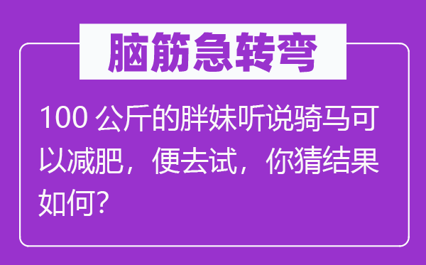 腦筋急轉彎：100公斤的胖妹聽說騎馬可以減肥，便去試，你猜結果如何？