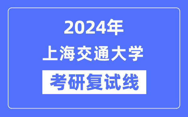 2024年上海交通大學(xué)各專業(yè)考研復(fù)試分?jǐn)?shù)線一覽表(含2023年)