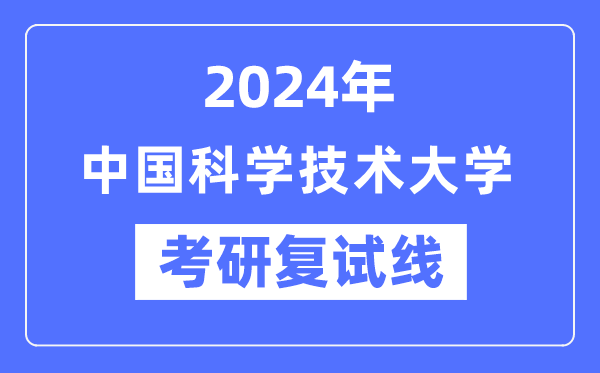 2024年中國科學技術大學各專業考研復試分數線一覽表（含2023年）