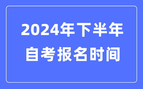 2024年下半年自考報(bào)名時間是什么時候,自考報(bào)考是幾月幾號