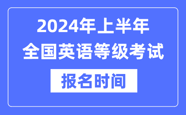 2024年上半年全國英語等級(jí)考試報(bào)名時(shí)間是什么時(shí)候？