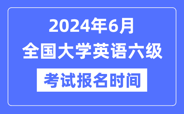 2024年6月英語六級考試報名時間（附CET6報名官網(wǎng)入口）