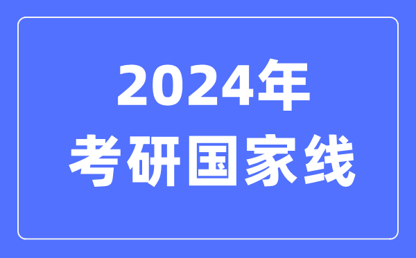 2024年考研國家線,考研國家分?jǐn)?shù)線一覽表(含2022-2023歷年)