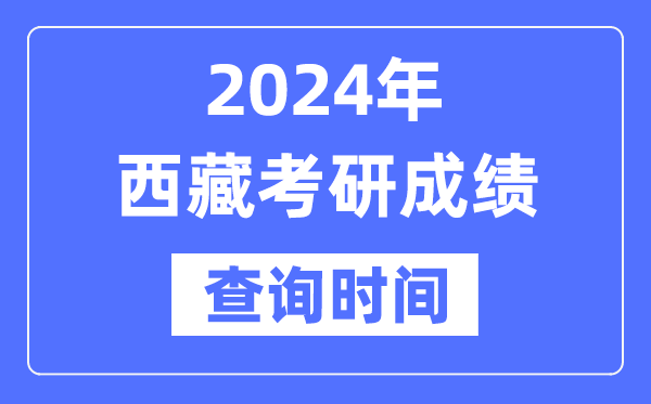 2024西藏考研成績查詢時間,西藏考研成績什么時候公布？