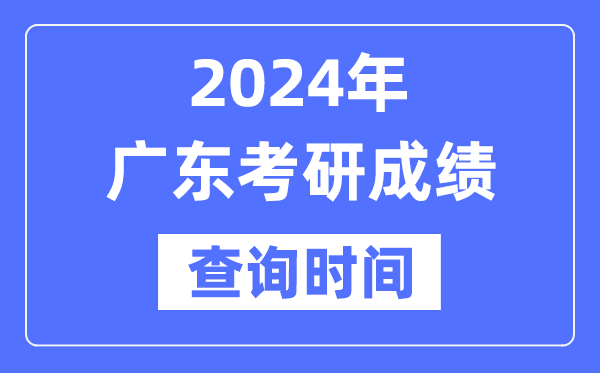 2024廣東省考研成績查詢時間,廣東考研成績什么時候公布？